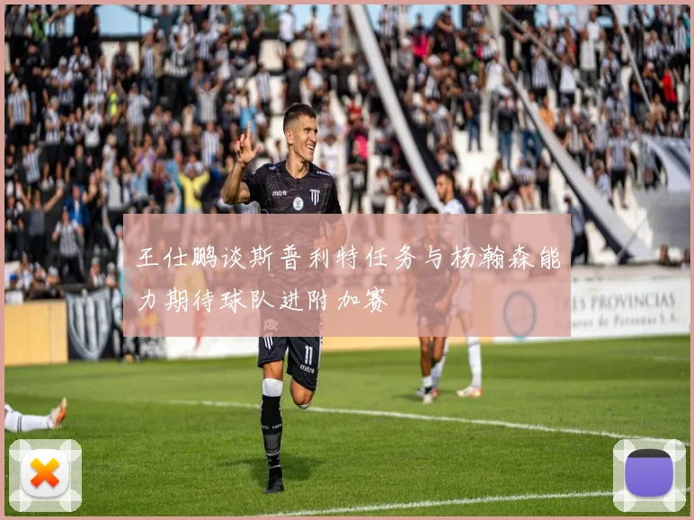 王仕鹏谈斯普利特任务与杨瀚森能力期待球队进附加赛