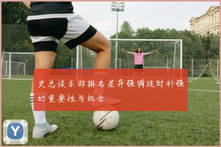 史总谈东部排名差异强调适时补强的重要性与机会