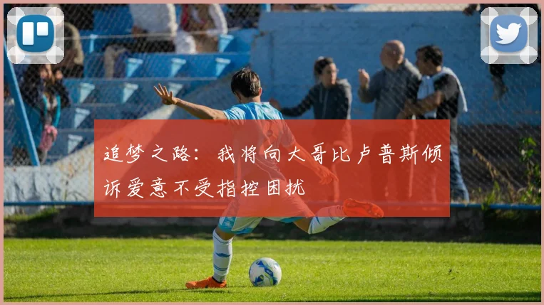 追梦之路：我将向大哥比卢普斯倾诉爱意不受指控困扰