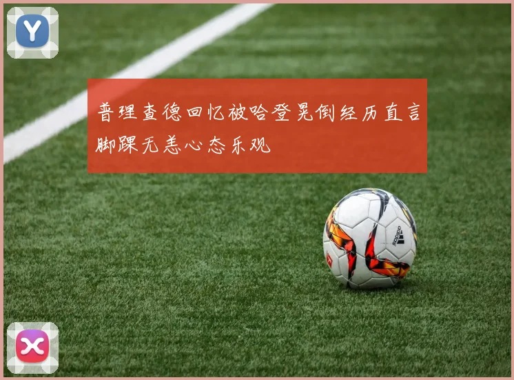 普理查德回忆被哈登晃倒经历直言脚踝无恙心态乐观