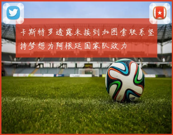 卡斯特罗透露未接到加图索联系坚持梦想为阿根廷国家队效力