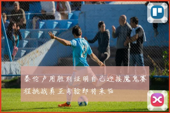 泰伦卢用胜利证明自己迎接魔鬼赛程挑战真正考验即将来临