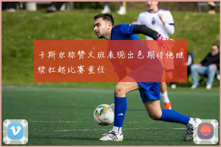 卡斯尔称赞文班表现出色期待他继续扛起比赛重任