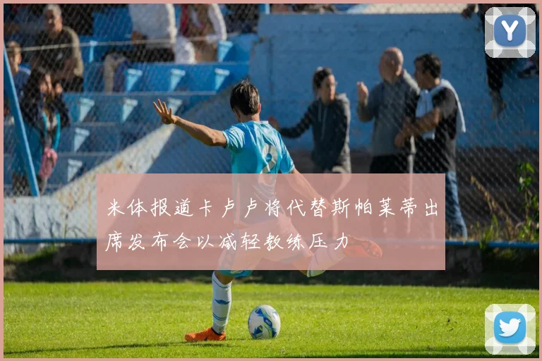 米体报道卡卢卢将代替斯帕莱蒂出席发布会以减轻教练压力