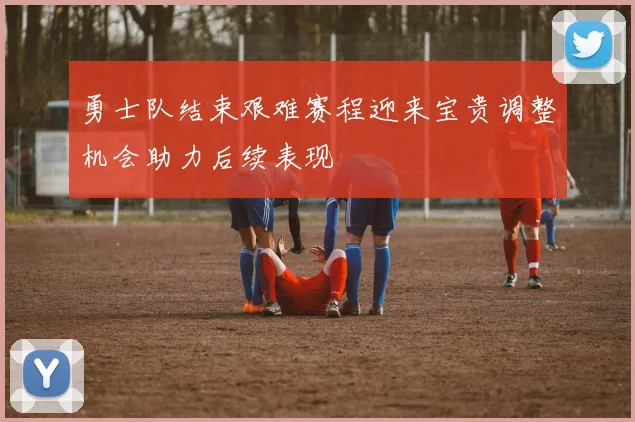 勇士队结束艰难赛程迎来宝贵调整机会助力后续表现