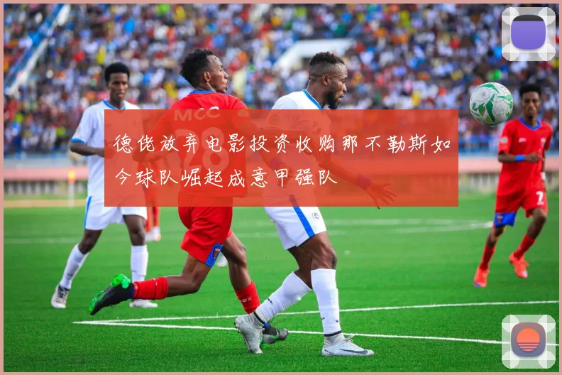 德佬放弃电影投资收购那不勒斯如今球队崛起成意甲强队