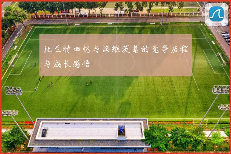杜兰特回忆与诺维茨基的竞争历程与成长感悟