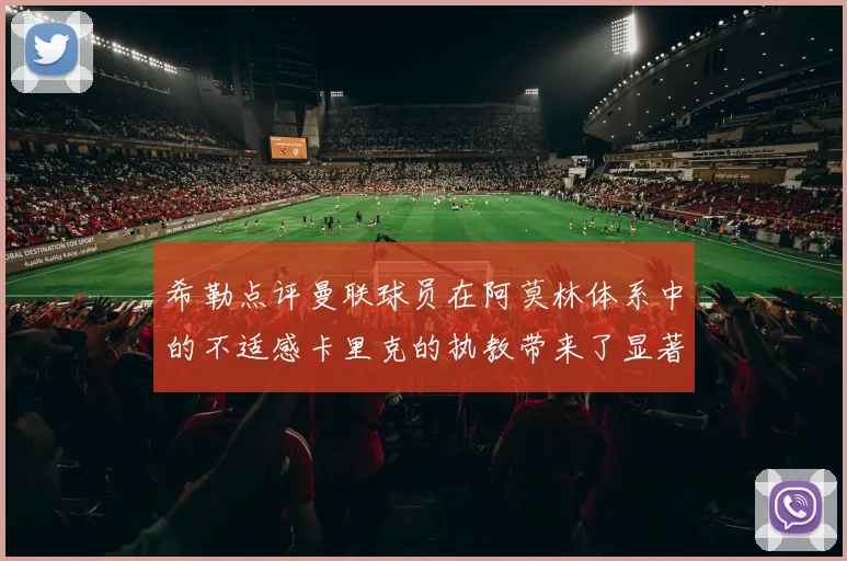 希勒点评曼联球员在阿莫林体系中的不适感卡里克的执教带来了显著变化