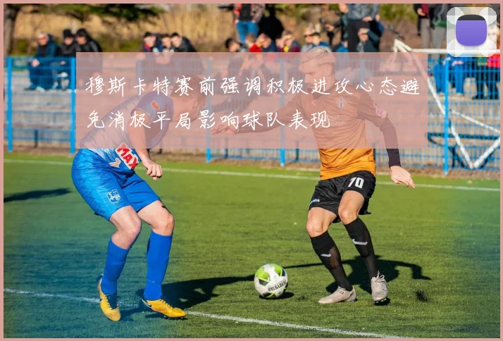 穆斯卡特赛前强调积极进攻心态避免消极平局影响球队表现