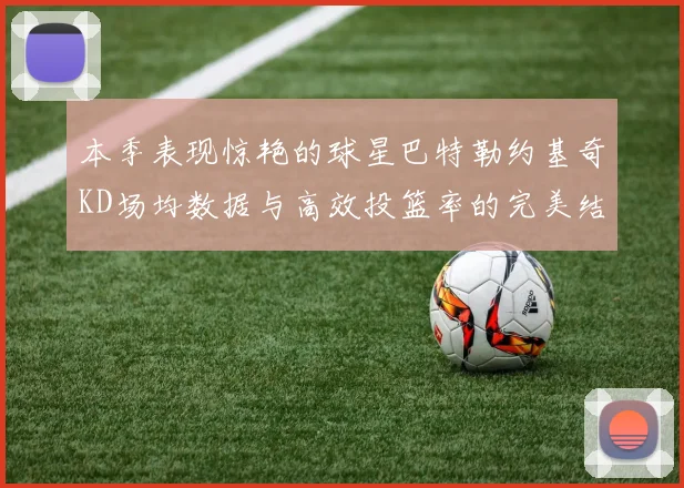 本季表现惊艳的球星巴特勒约基奇KD场均数据与高效投篮率的完美结合