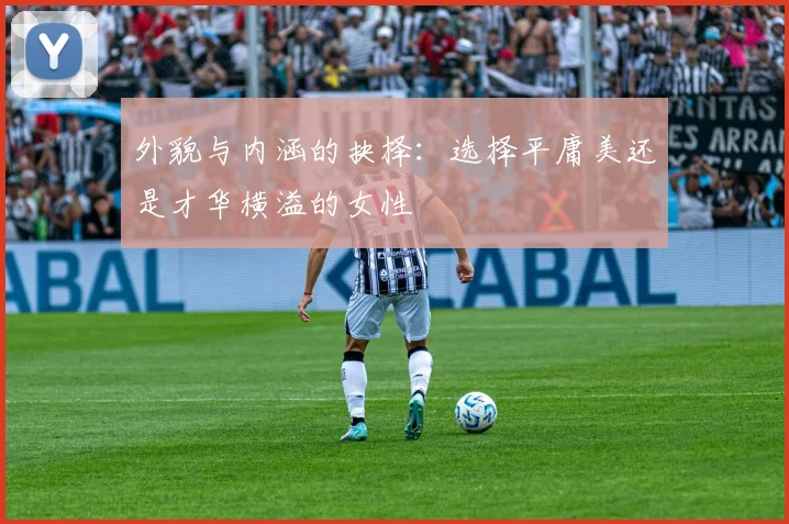 外貌与内涵的抉择：选择平庸美还是才华横溢的女性