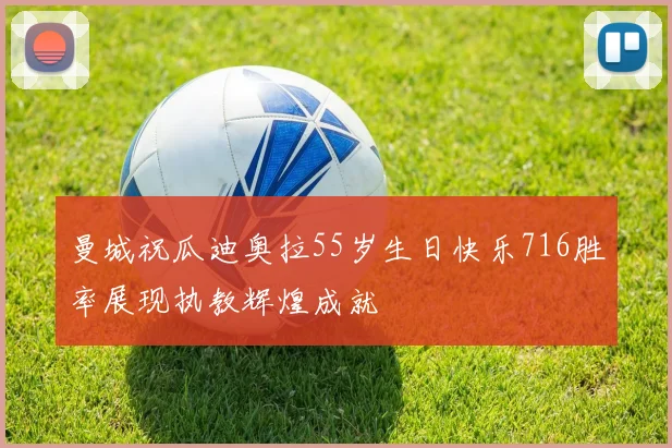 曼城祝瓜迪奥拉55岁生日快乐716胜率展现执教辉煌成就